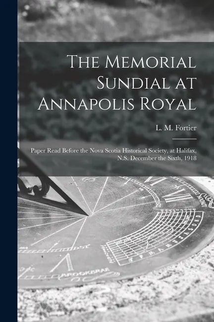 The Memorial Sundial at Annapolis Royal [microform]: Paper Read Before the Nova Scotia Historical Society, at Halifax, N.S. December the Sixth, 1918 - Paperback