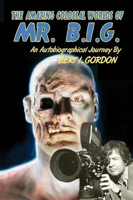 The Amazing Colossal Worlds Of Mr. B.I.G.: An Autobiographical Journey By Bert I. Gordon - Paperback
