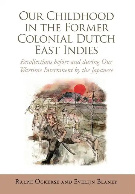 Our Childhood in the Former Colonial Dutch East Indies: Recollections Before and During Our Wartime Internment by the Japanese - Hardcover