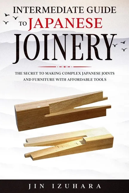 Intermediate Guide to Japanese Joinery: The Secret to Making Complex Japanese Joints and Furniture Using Affordable Tools - Paperback