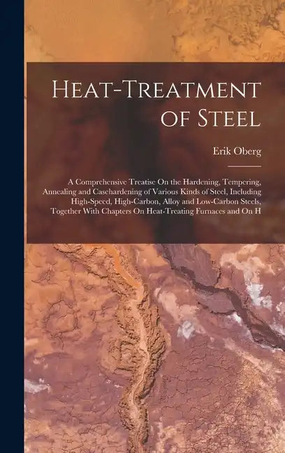 Heat-Treatment of Steel: A Comprehensive Treatise On the Hardening, Tempering, Annealing and Casehardening of Various Kinds of Steel, Including High-S - Hardcover
