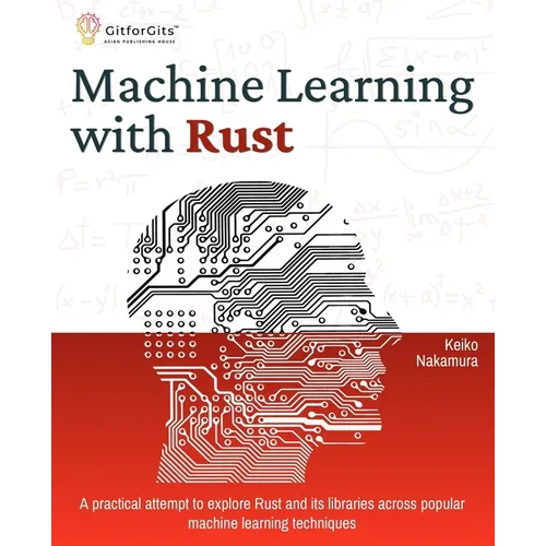 Machine Learning with Rust: A practical attempt to explore Rust and its libraries across popular machine learning techniques - Paperback