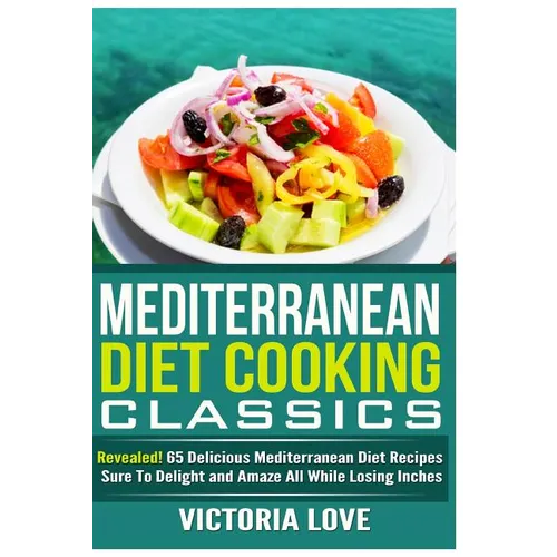 Mediterranean Cooking Classics: Revealed! 65 Delicious Mediterranean Diet Recipes Sure To Delight and Amaze All While Losing Inches - Paperback