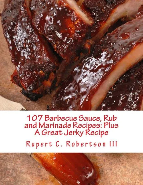 107 Barbecue Sauce, Rub and Marinade Recipes: Plus A Great Jerky Recipe - Paperback