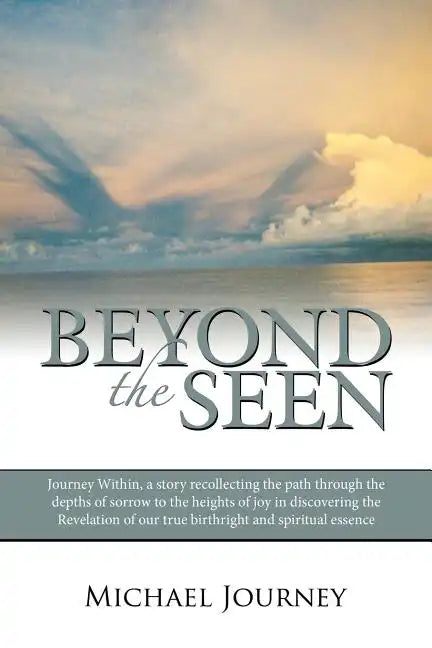 Beyond the Seen: Journey Within, a Story Recollecting the Path Through the Depths of Sorrow to the Heights of Joy in Discovering the Re - Paperback