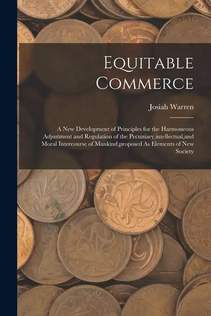 Equitable Commerce: A New Development of Principles for the Harmoneous Adjustment and Regulation of the Pecuniary, intellectual, and Moral - Paperback