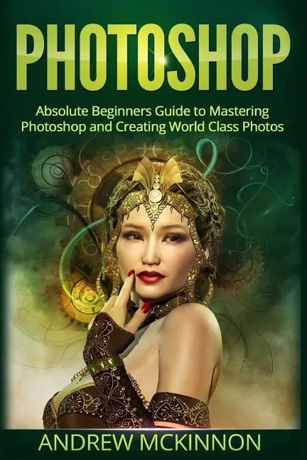 Photoshop: Absolute Beginners Guide To Mastering Photoshop And Creating World Class Photos - Paperback