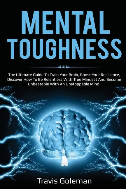 Mental Toughness: The Ultimate Guide To Train Your Brain, Boost Your Resilience, Discover How To Be Relentless With True Mindset And Bec - Paperback