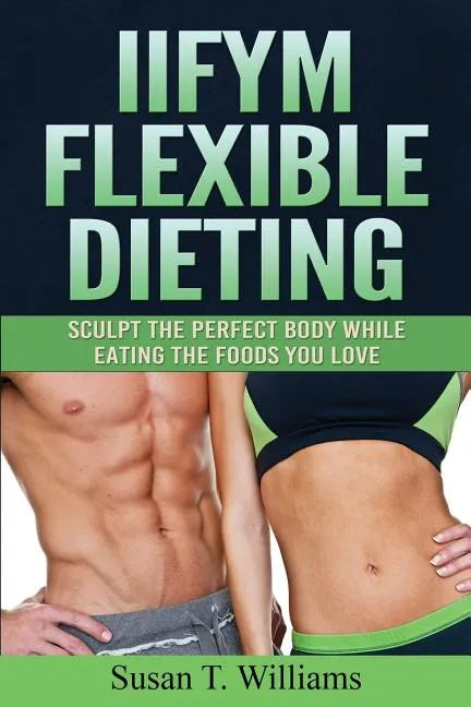 IIFYM Flexible Dieting: Sculpt The Perfect Body While Eating The Foods You Love - Paperback