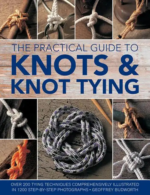 The Practical Guide to Knots and Knot Tying: Over 200 Tying Techniques, Comprehensively Illustrated in 1200 Step-By-Step Photographs - Hardcover