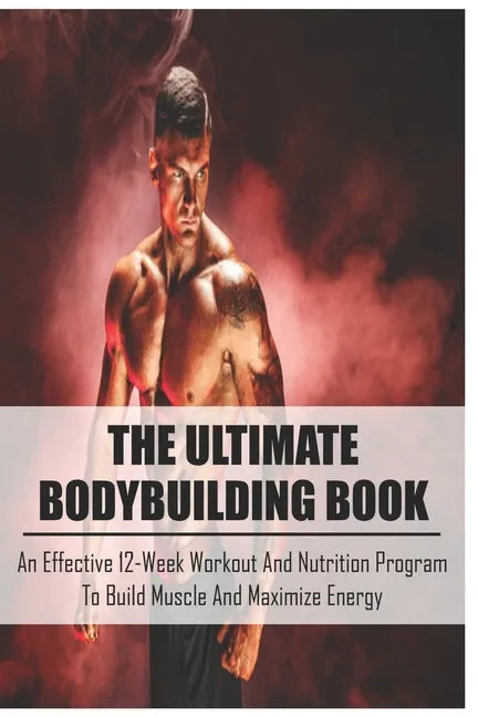 The Ultimate Bodybuilding Book: An Effective 12-Week Workout And Nutrition Program To Build Muscle And Maximize Energy: Beginner Bodybuilding Plan - Paperback