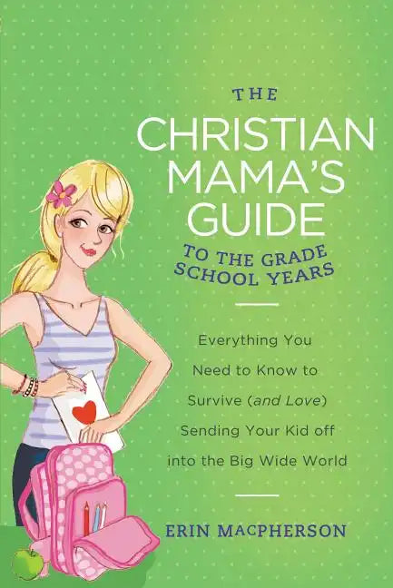 The Christian Mama's Guide to the Grade School Years: Everything You Need to Know to Survive (and Love) Sending Your Kid Off Into the Big, Wide World - Paperback