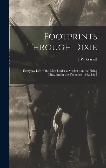 Footprints Through Dixie: Everyday Life of the man Under a Musket: on the Firing Line, and in the Trenches, 1862-1865 - Hardcover