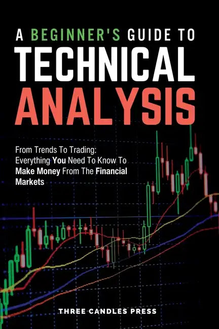 A Beginner's Guide To Technical Analysis: From Trends To Trading: Everything You Need To Know To Make Money From The Financial Markets - Paperback