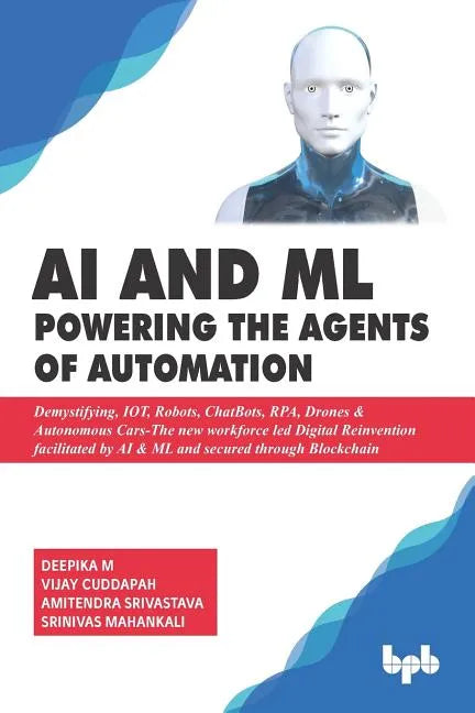 AI & ML - Powering the Agents of Automation: Demystifying, IOT, Robots, ChatBots, RPA, Drones & Autonomous Cars- The new workforce led Digital Reinven - Paperback