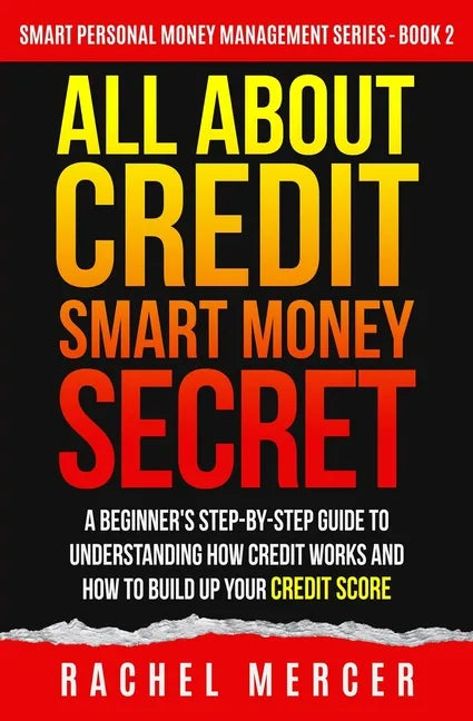 All about Credit: Smart Money Secret: A Beginner's Step-by-Step Guide to Understanding How Credit Works and How to Build Up Your Credit Score - Paperback