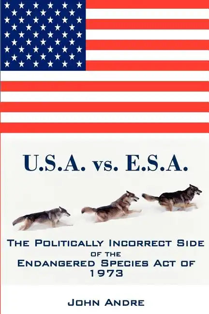 U.S.A. vs. E.S.A. The Politically Incorrect Side of the Endangered Species Act of 1973 - Paperback