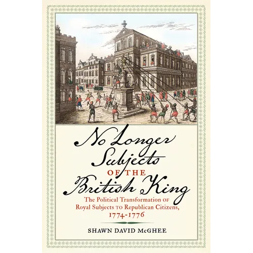 No Longer Subjects of the British King: The Political Transformation of Royal Subjects to Republican Citizens, 1774-1776 - Hardcover