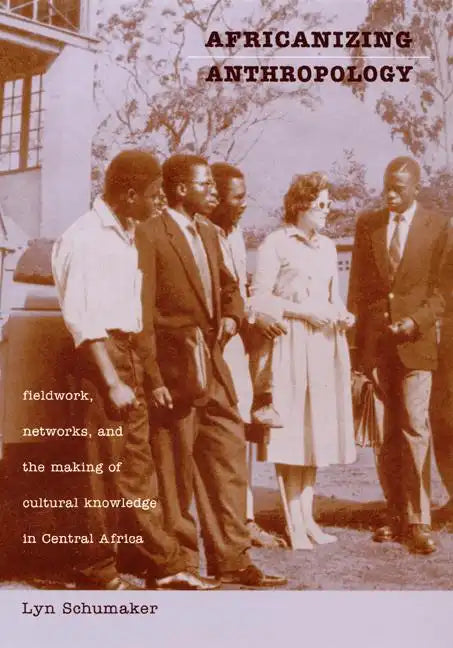Africanizing Anthropology: Fieldwork, Networks, and the Making of Cultural Knowledge in Central Africa - Paperback