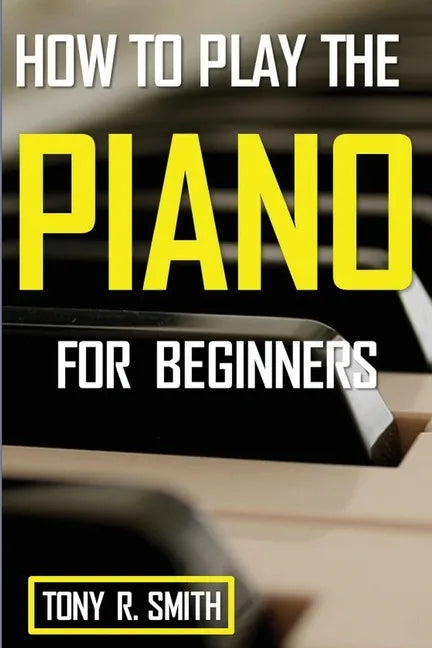 How to Play The Piano: For Beginner's A Complete Guide (How to Play the Piano and Keyboard) - Paperback