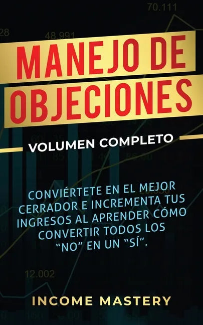 Manejo de Objeciones: Conviértete en el Mejor Cerrador e Incrementa Tus Ingresos al Aprender Cómo Convertir Todos Los "No" en un "Sí" Volumen Completo - Paperback