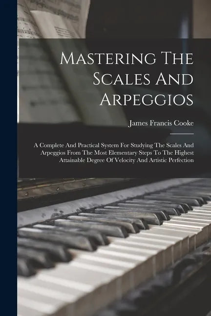 Mastering The Scales And Arpeggios: A Complete And Practical System For Studying The Scales And Arpeggios From The Most Elementary Steps To The Highes - Paperback