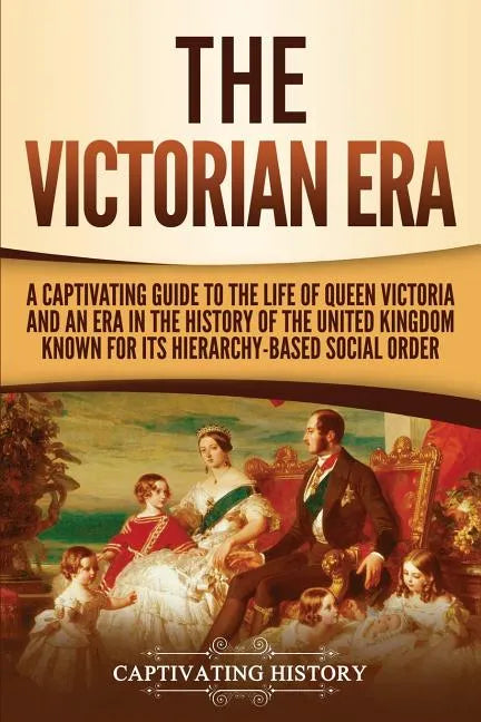 The Victorian Era: A Captivating Guide to the Life of Queen Victoria and an Era in the History of the United Kingdom Known for Its Hierar - Paperback