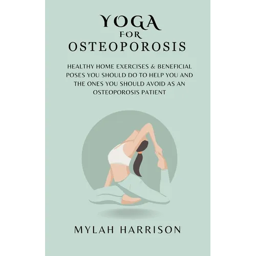 Yoga For Osteoporosis: Healthy Home Exercises & Beneficial Poses You Should Do To Help You And The Ones You Should Avoid As An Osteoporosis Patient - Paperback