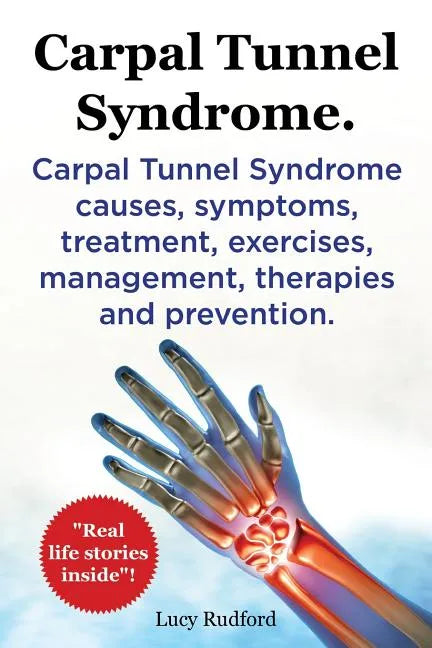 Carpal Tunnel Syndrome. Carpal Tunnel Syndrome causes, symptoms, treatment, exercises, management, therapies and prevention. Real Life Stories Inside! - Paperback