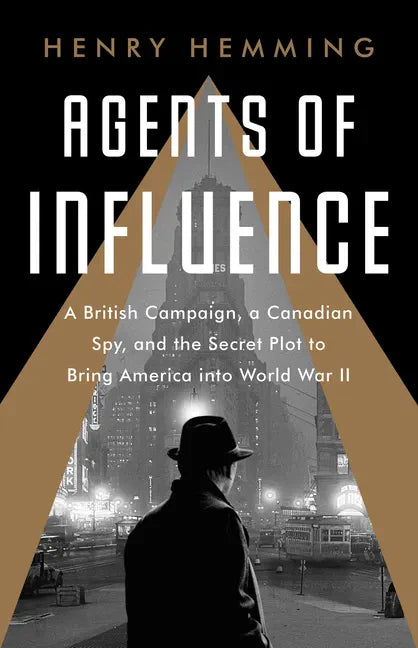 Agents of Influence: A British Campaign, a Canadian Spy, and the Secret Plot to Bring America Into World War II - Paperback