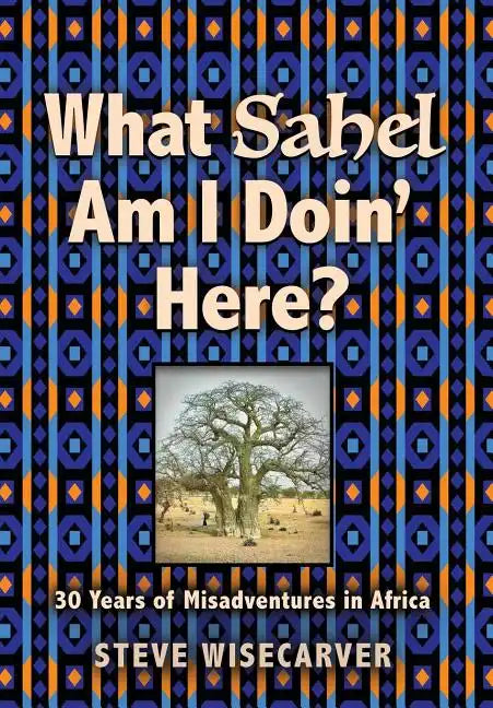 What Sahel Am I Doin' Here?: 30 Years of Misadventures in Africa - Hardcover