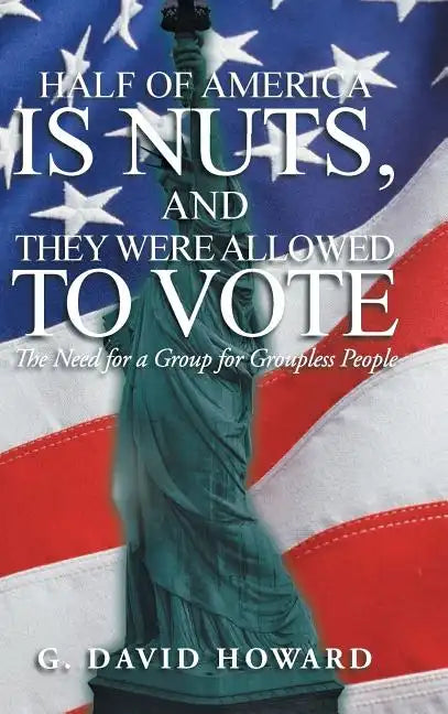 Half of America Is Nuts, and They Were Allowed to Vote: The Need for a Group for Groupless People - Hardcover