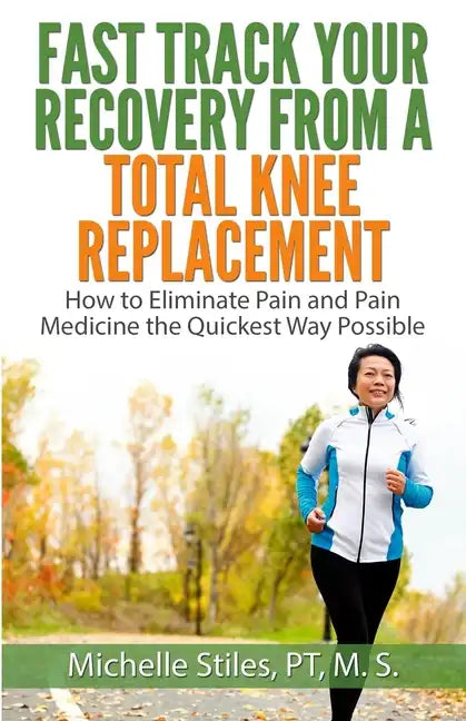 Fast Track Your Recovery From A Total Knee Replacement: How to Eliminate Pain And Pain Medicine The Quickest Way Possible - Paperback