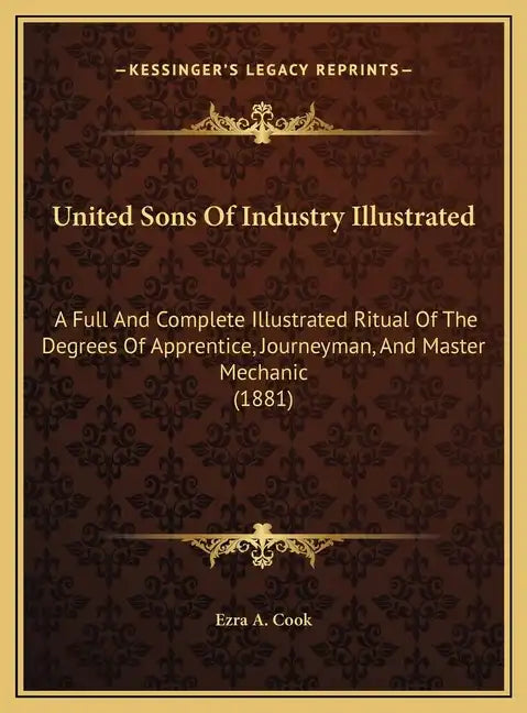 United Sons of Industry Illustrated: A Full and Complete Illustrated Ritual of the Degrees of Apprentice, Journeyman, and Master Mechanic (1881) - Hardcover