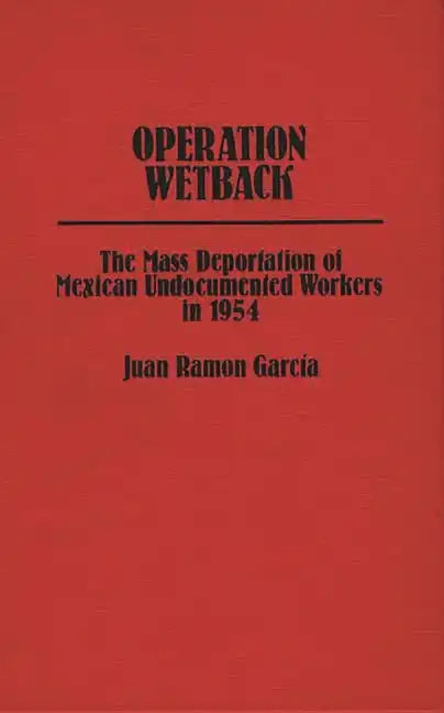 Operation Wetback: The Mass Deportation of Mexican Undocumented Workers in 1954 - Hardcover