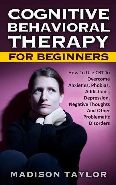 Cognitive Behavioral Therapy For Beginners: How To Use CBT To Overcome Anxieties, Phobias, Addictions, Depression, Negative Thoughts, And Other Proble - Paperback