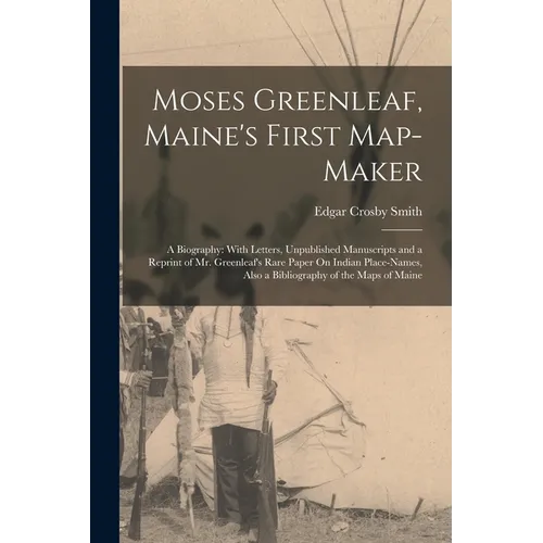Moses Greenleaf, Maine's First Map-Maker: A Biography: With Letters, Unpublished Manuscripts and a Reprint of Mr. Greenleaf's Rare Paper On Indian Pla - Paperback
