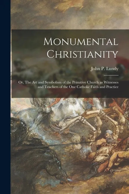 Monumental Christianity; or, The Art and Symbolism of the Primitive Church as Witnesses and Teachers of the One Catholic Faith and Practice - Paperback