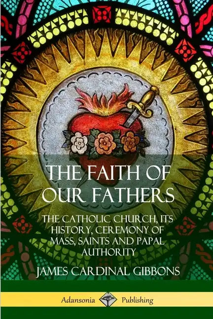 The Faith of Our Fathers: The Catholic Church, Its History, Ceremony of Mass, Saints and Papal Authority - Paperback