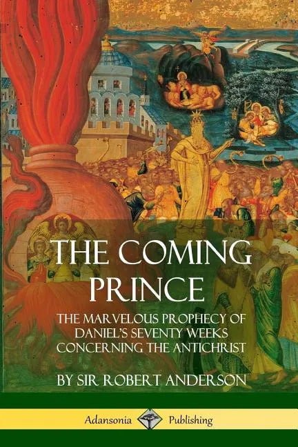 The Coming Prince: The Marvelous Prophecy of Daniel's Seventy Weeks Concerning the Antichrist - Paperback