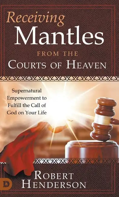 Receiving Mantles from the Courts of Heaven: Supernatural Empowerment to Fulfill the Call of God on Your Life - Hardcover