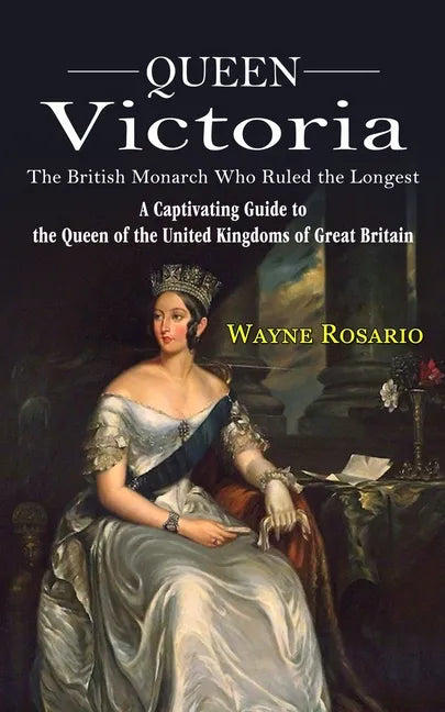 Queen Victoria: The British Monarch Who Ruled the Longest (A Captivating Guide to the Queen of the United Kingdoms of Great Britain) - Paperback