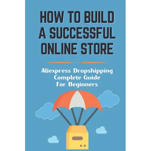 How To Build A Successful Online Store: Aliexpress Dropshipping Complete Guide For Beginners: How To Promote Webstore Using Internet Marketing - Paperback