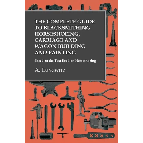 The Complete Guide to Blacksmithing Horseshoeing, Carriage and Wagon Building and Painting - Based on the Text Book on Horseshoeing - Paperback