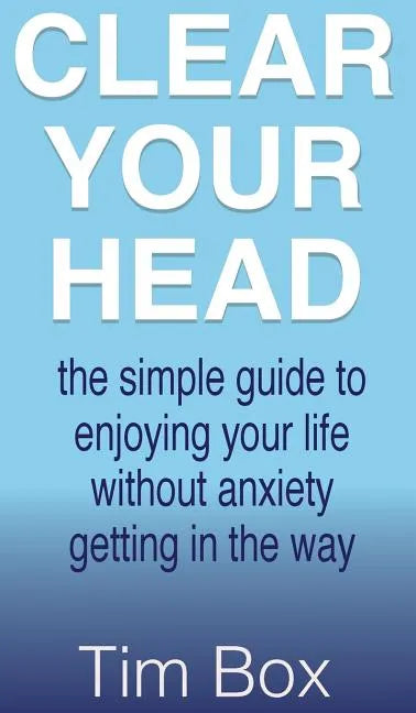 Clear Your Head: The simple guide to enjoying your life without anxiety getting in the way - Hardcover