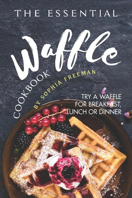 The Essential Waffle Cookbook: Try A Waffle for Breakfast, Lunch or Dinner - Paperback