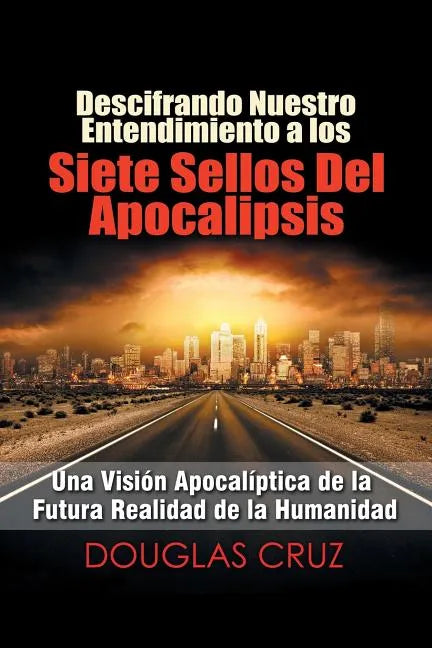 Descifrando Nuestro Entendimiento a Los Siete Sellos Del Apocalipsis: Una Visión Apocalíptica De La Futura Realidad De La Humanidad - Paperback