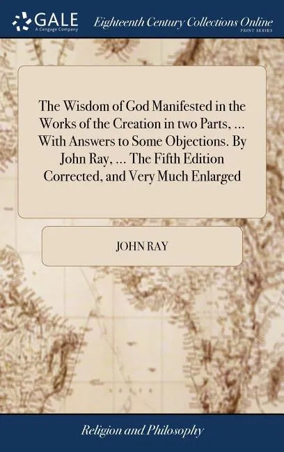 The Wisdom of God Manifested in the Works of the Creation in two Parts, ... With Answers to Some Objections. By John Ray, ... The Fifth Edition Correc - Hardcover