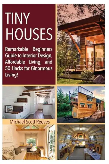 Tiny House: Remarkable Beginners Guide to Interior Design, Affordable Living, and 50 Hacks for Ginormous Living! - Paperback