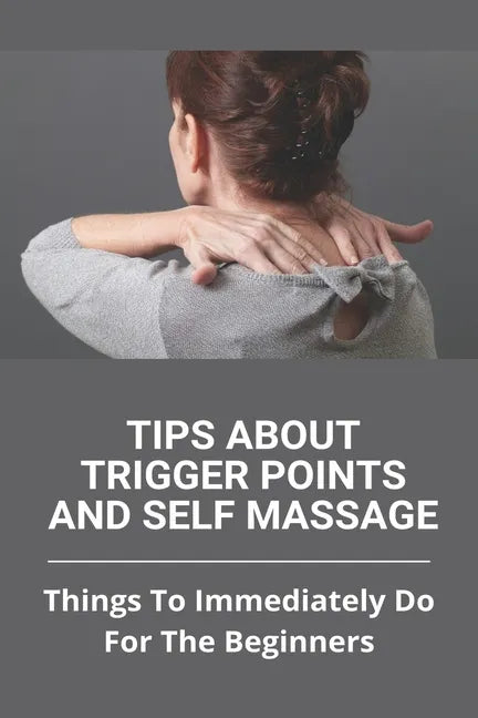 Tips About Trigger Points And Self Massage: Things To Immediately Do For The Beginners: What Does It Feel Like When A Trigger Point Is Released - Paperback